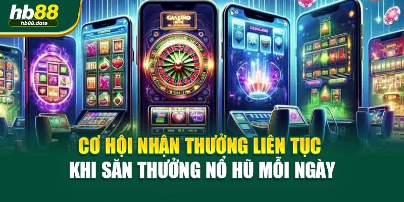 Cơ hội nhận thưởng liên tục khi săn thưởng nổ hũ mỗi ngày