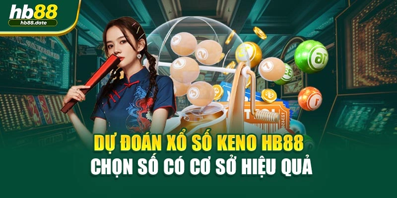 Dự Đoán Xổ Số Keno HB88 - Chọn Số Có Cơ Sở Hiệu Quả