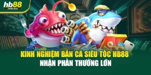 Kinh Nghiệm Bắn Cá Siêu Tốc HB88 Nhận Phần Thưởng Lớn