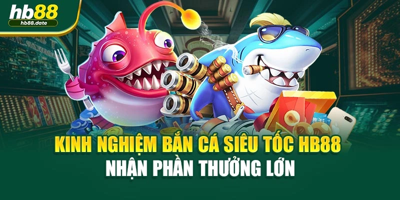 Kinh Nghiệm Bắn Cá Siêu Tốc HB88 Nhận Phần Thưởng Lớn
