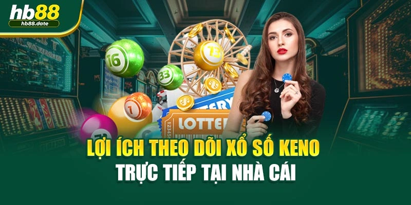 Lợi ích theo dõi xổ số keno trực tiếp tại nhà cái