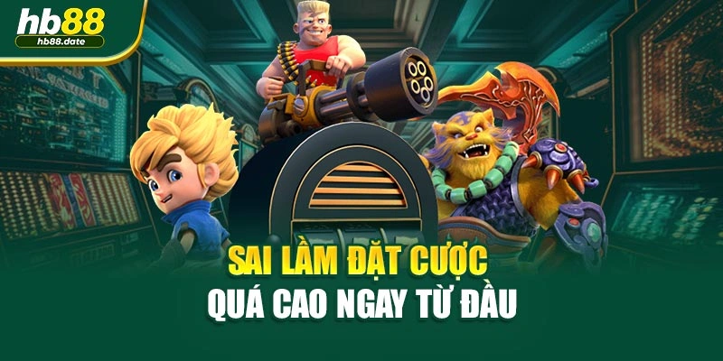 Sai lầm đặt cược quá cao ngay từ đầu