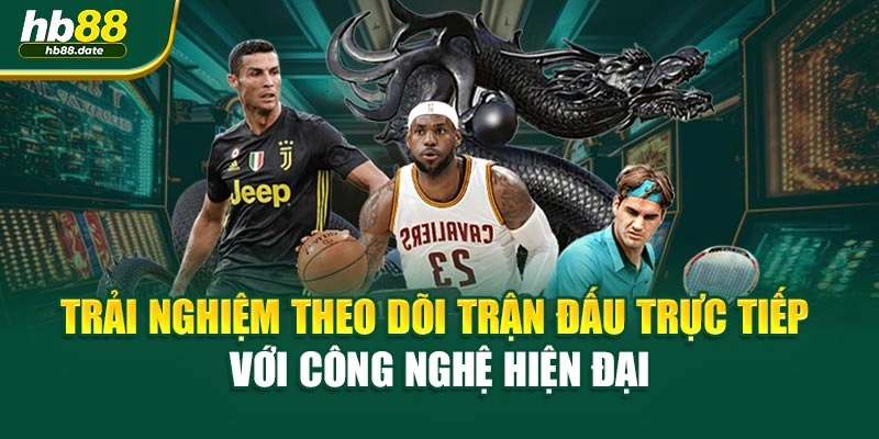 Trải nghiệm theo dõi trận đấu trực tiếp với công nghệ hiện đại